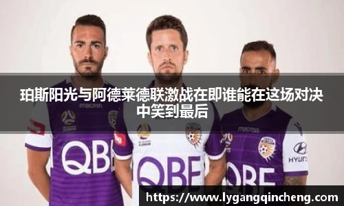 珀斯阳光与阿德莱德联激战在即谁能在这场对决中笑到最后