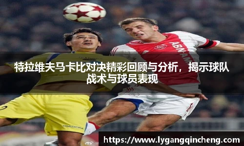 特拉维夫马卡比对决精彩回顾与分析，揭示球队战术与球员表现
